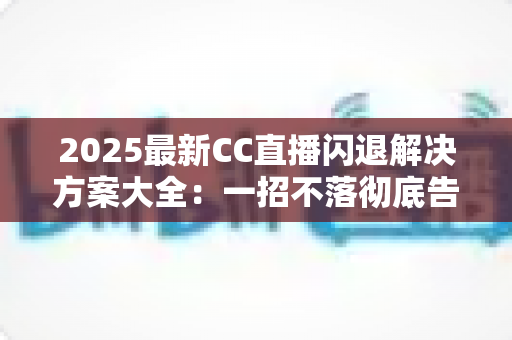 2025最新CC直播闪退解决方案大全：一招不落彻底告别闪退困扰，观看体验瞬间升级