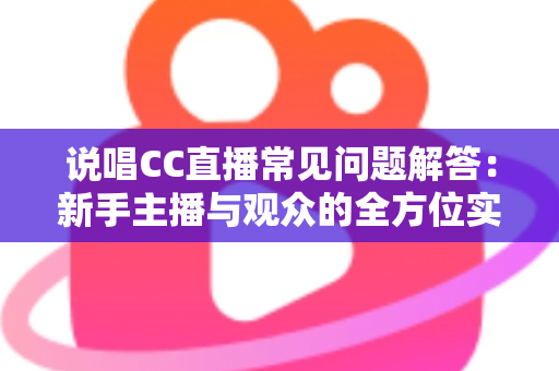 说唱CC直播常见问题解答：新手主播与观众的全方位实用指南