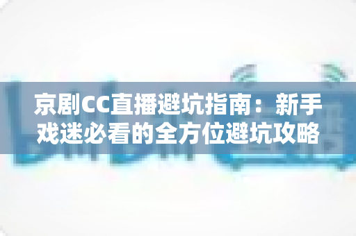 京剧CC直播避坑指南:新手戏迷必看的全方位避坑攻略与观演技巧 京剧CC直播避坑指南:新手戏迷必看的全方位避坑攻略与观演技巧