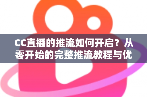 CC直播的推流如何开启?从零开始的完整推流教程与优化指南 CC直播的推流如何开启?从零开始的完整推流教程与优化指南