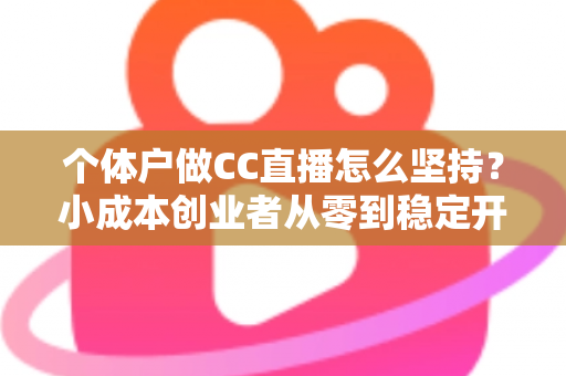 个体户做CC直播怎么坚持?小成本创业者从零到稳定开播的实战指南 个体户做CC直播怎么坚持?小成本创业者从零到稳定开播的实战指南