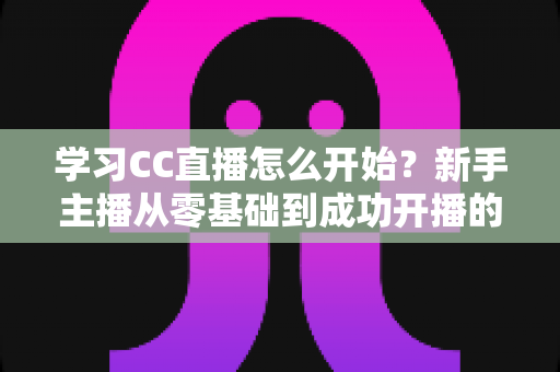 学习CC直播怎么开始?新手主播从零基础到成功开播的完整攻略 学习CC直播怎么开始?新手主播从零基础到成功开播的完整攻略