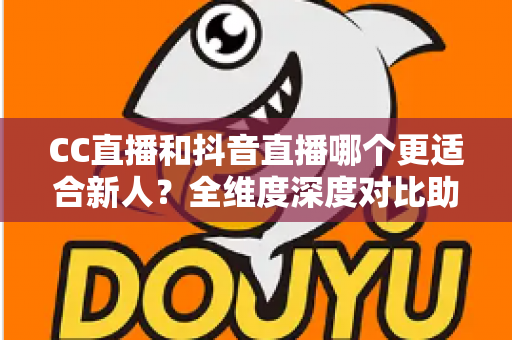 CC直播和抖音直播哪个更适合新人？全维度深度对比助你选出最佳起航平台