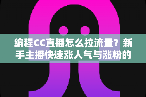 编程CC直播怎么拉流量？新手主播快速涨人气与涨粉的实战全攻略