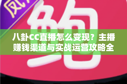 八卦CC直播怎么变现？主播赚钱渠道与实战运营攻略全解析