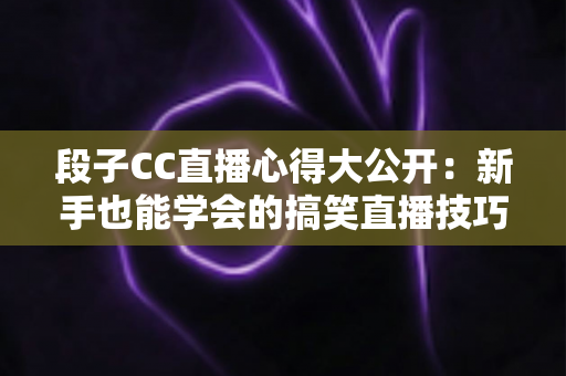 段子CC直播心得大公开：新手也能学会的搞笑直播技巧与实战经验