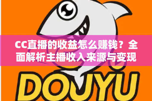 CC直播的收益怎么赚钱？全面解析主播收入来源与变现技巧