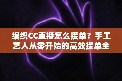 编织CC直播怎么接单？手工艺人从零开始的高效接单全攻略
