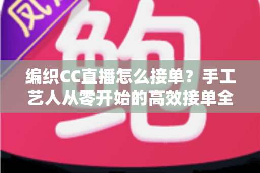 编织CC直播怎么接单？手工艺人从零开始的高效接单全攻略