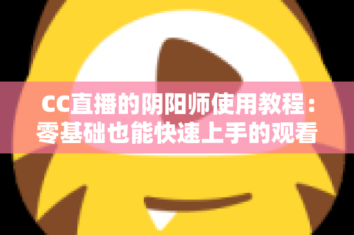CC直播的阴阳师使用教程：零基础也能快速上手的观看与开播完整指南