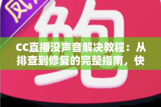 CC直播没声音解决教程：从排查到修复的完整指南，快速找回清晰声音