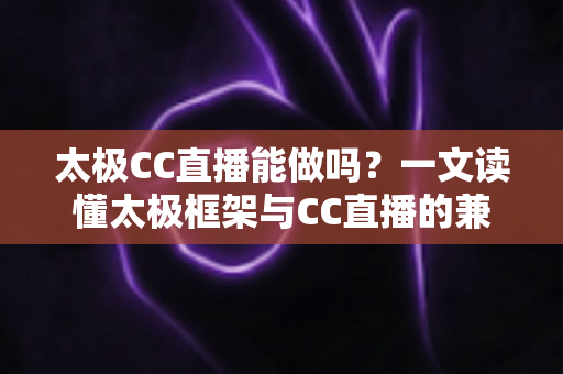 太极CC直播能做吗?一文读懂太极框架与CC直播的兼容性、风险与替代方案 太极CC直播能做吗?一文读懂太极框架与CC直播的兼容性、风险与替代方案