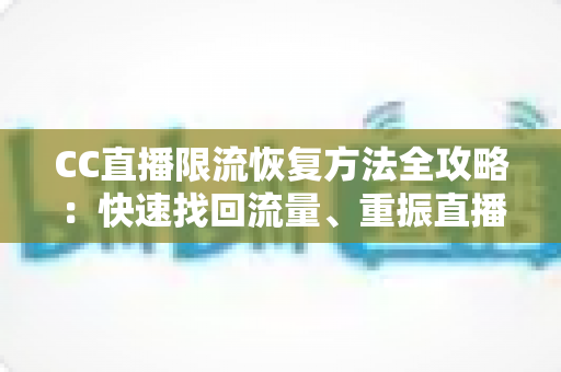 CC直播限流恢复方法全攻略:快速找回流量、重振直播间人气的实战指南 CC直播限流恢复方法全攻略:快速找回流量、重振直播间人气的实战指南