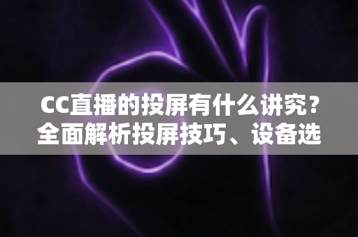 CC直播的投屏有什么讲究?全面解析投屏技巧、设备选择与避坑指南,助你畅享高清流畅的大屏直播体验 CC直播的投屏有什么讲究?全面解析投屏技巧、设备选择与避坑指南,助你畅享高清流畅的大屏直播体验