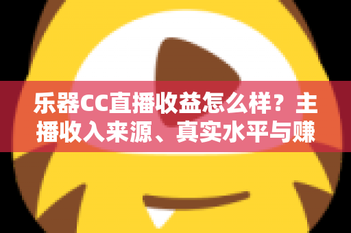 乐器CC直播收益怎么样?主播收入来源、真实水平与赚钱技巧全面解析 乐器CC直播收益怎么样?主播收入来源、真实水平与赚钱技巧全面解析