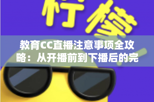教育CC直播注意事项全攻略:从开播前到下播后的完整避坑指南 教育CC直播注意事项全攻略:从开播前到下播后的完整避坑指南