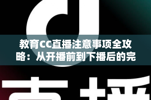 教育CC直播注意事项全攻略:从开播前到下播后的完整避坑指南 教育CC直播注意事项全攻略:从开播前到下播后的完整避坑指南