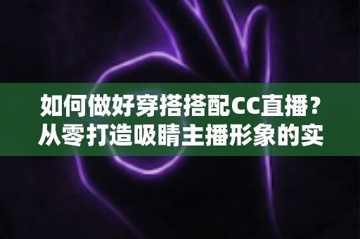 如何做好穿搭搭配CC直播？从零打造吸睛主播形象的实用指南