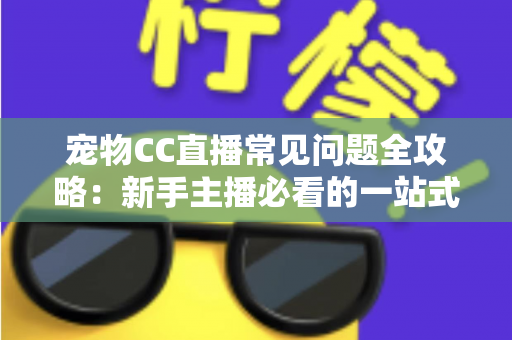 宠物CC直播常见问题全攻略：新手主播必看的一站式开播指南与运营答疑手册