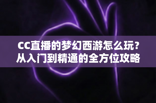 CC直播的梦幻西游怎么玩？从入门到精通的全方位攻略指南