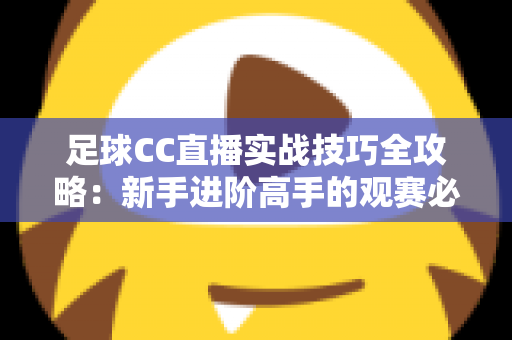 足球CC直播实战技巧全攻略:新手进阶高手的观赛必备指南 足球CC直播实战技巧全攻略:新手进阶高手的观赛必备指南