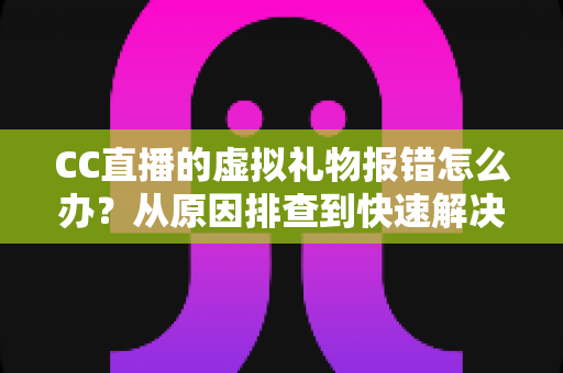 CC直播的虚拟礼物报错怎么办？从原因排查到快速解决的完整实用指南