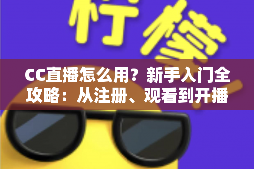 CC直播怎么用？新手入门全攻略：从注册、观看到开播的完整教程详解