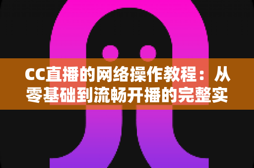CC直播的网络操作教程：从零基础到流畅开播的完整实操指南