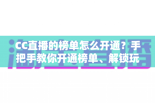 CC直播的榜单怎么开通？手把手教你开通榜单、解锁玩法、快速提升直播间人气