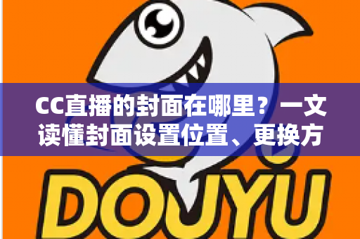 CC直播的封面在哪里？一文读懂封面设置位置、更换方法与优化技巧全攻略