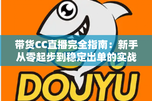 带货CC直播完全指南：新手从零起步到稳定出单的实战运营手册