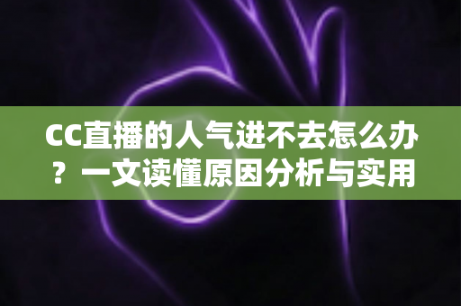 CC直播的人气进不去怎么办?一文读懂原因分析与实用解决指南 CC直播的人气进不去怎么办?一文读懂原因分析与实用解决指南