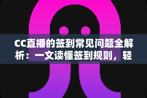 CC直播的签到常见问题全解析:一文读懂签到规则,轻松领取每日专属福利 CC直播的签到常见问题全解析:一文读懂签到规则,轻松领取每日专属福利