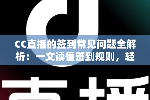 CC直播的签到常见问题全解析：一文读懂签到规则，轻松领取每日专属福利