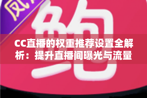 CC直播的权重推荐设置全解析：提升直播间曝光与流量的实用指南