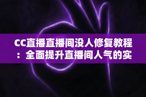 CC直播直播间没人修复教程：全面提升直播间人气的实战指南