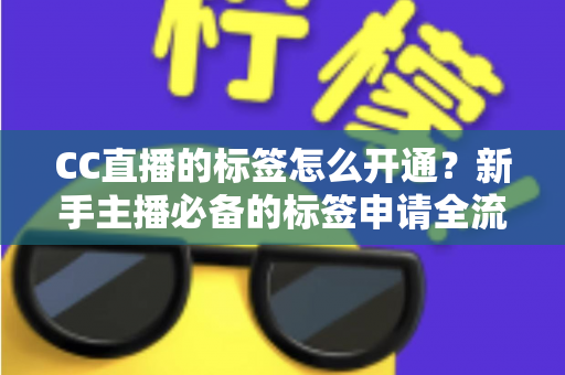 CC直播的标签怎么开通？新手主播必备的标签申请全流程与实战技巧指南