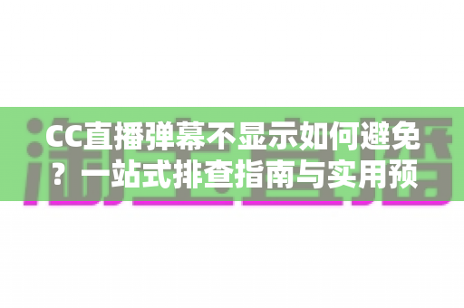 CC直播弹幕不显示如何避免?一站式排查指南与实用预防技巧全解析 CC直播弹幕不显示如何避免?一站式排查指南与实用预防技巧全解析