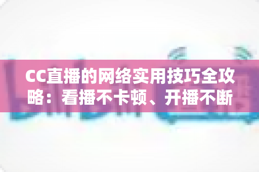 CC直播的网络实用技巧全攻略：看播不卡顿、开播不断流的完整指南