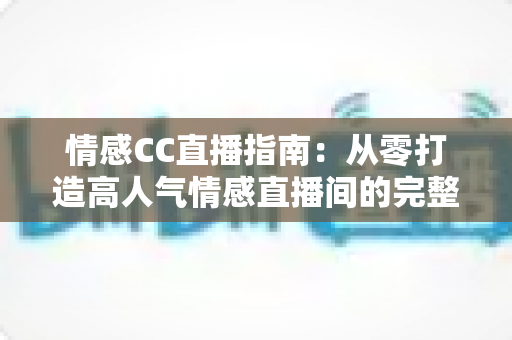 情感CC直播指南：从零打造高人气情感直播间的完整攻略