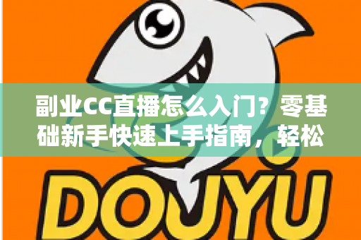 副业CC直播怎么入门？零基础新手快速上手指南，轻松开启直播赚钱之路