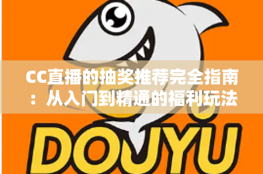 CC直播的抽奖推荐完全指南：从入门到精通的福利玩法全解析