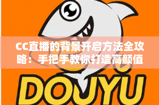 CC直播的背景开启方法全攻略：手把手教你打造高颜值直播间