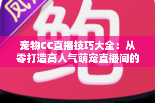 宠物CC直播技巧大全：从零打造高人气萌宠直播间的实战指南
