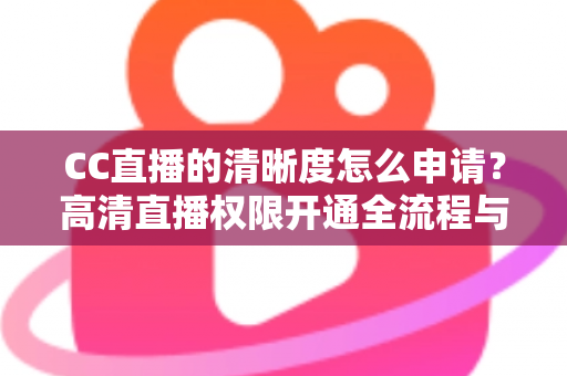 CC直播的清晰度怎么申请？高清直播权限开通全流程与实用技巧详解
