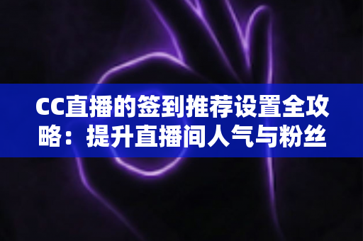 CC直播的签到推荐设置全攻略:提升直播间人气与粉丝粘性的实用运营指南 CC直播的签到推荐设置全攻略:提升直播间人气与粉丝粘性的实用运营指南