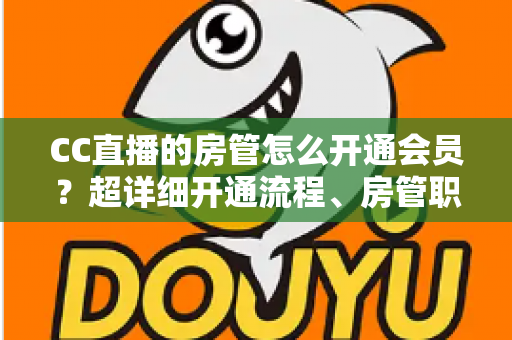 CC直播的房管怎么开通会员？超详细开通流程、房管职责与会员权益一站式全解析