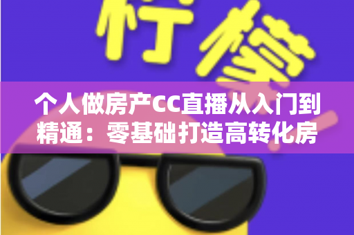 个人做房产CC直播从入门到精通：零基础打造高转化房产直播间的实战指南