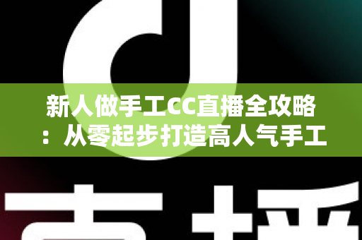 新人做手工CC直播全攻略：从零起步打造高人气手工频道的实用指南