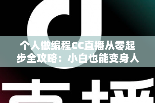 个人做编程CC直播从零起步全攻略:小白也能变身人气技术主播的实战指南 个人做编程CC直播从零起步全攻略:小白也能变身人气技术主播的实战指南
